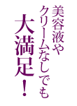 美容液やクリームなしでも大満足！