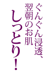 ぐんぐん浸透、翌朝のお肌しっとり！